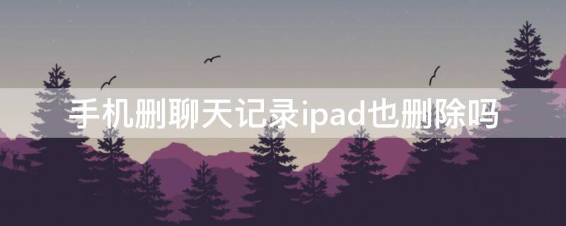 手机删聊天记录ipad也删除吗