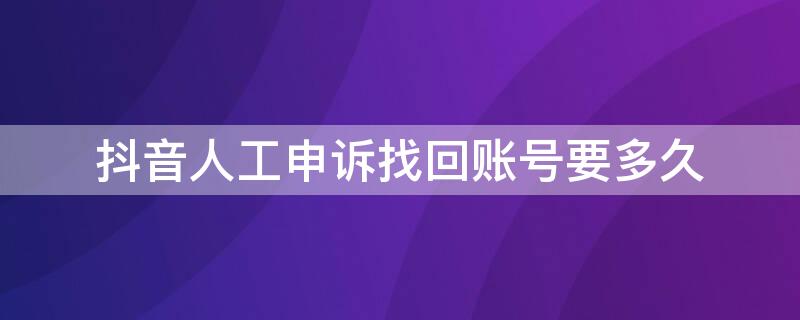 抖音人工申诉找回账号要多久