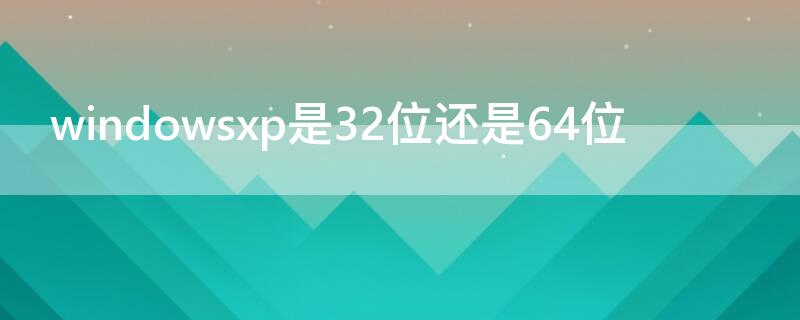 windowsxp是32位还是64位