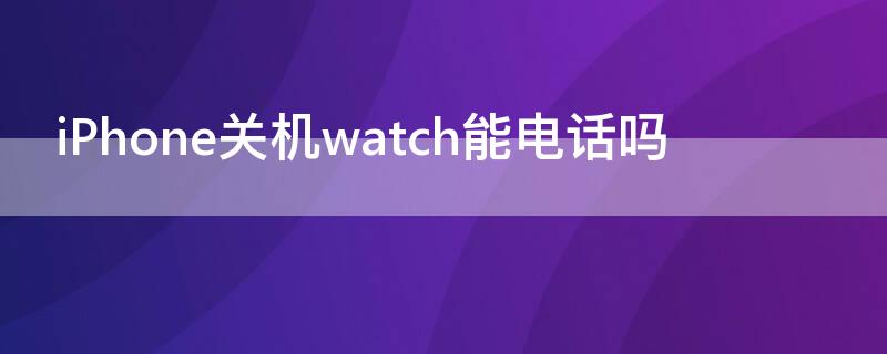 iPhone关机watch能电话吗