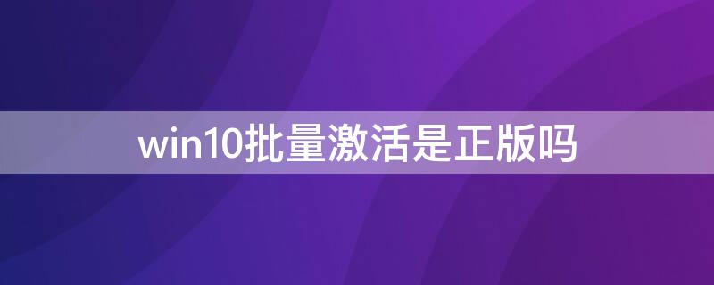 win10批量激活是正版吗