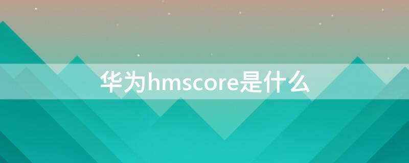 华为hmscore是什么