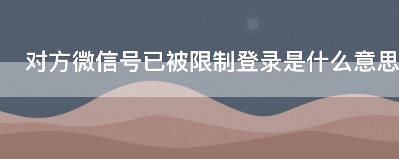 对方微信号已被限制登录是什么意思