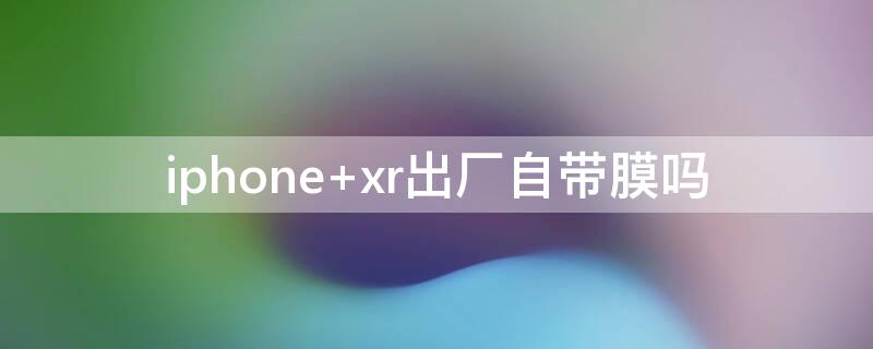 iPhone xr出厂自带膜吗