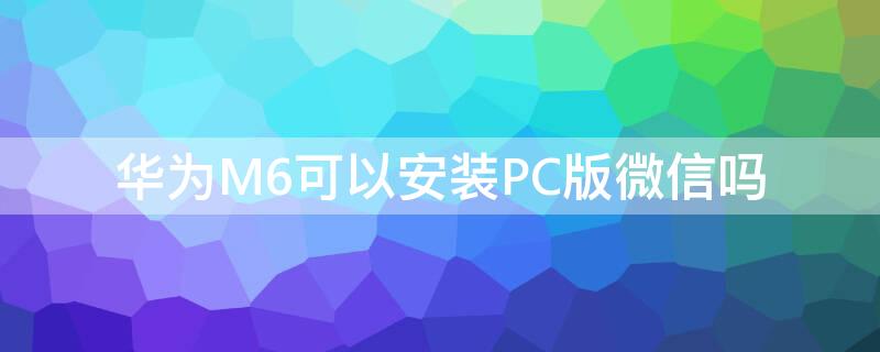 华为M6可以安装PC版微信吗