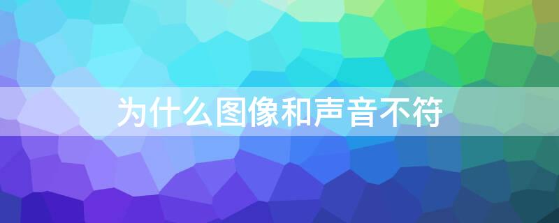 为什么图像和声音不符