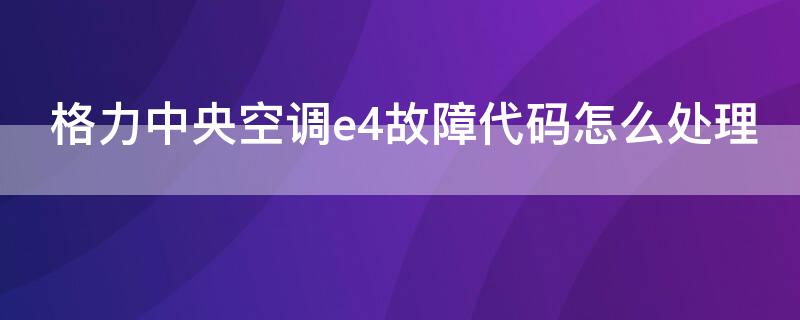 格力中央空调e4故障代码怎么处理