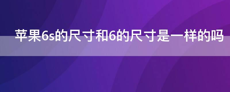 iPhone6s的尺寸和6的尺寸是一样的吗