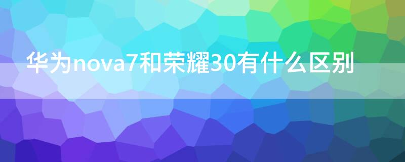 华为nova7和荣耀30有什么区别