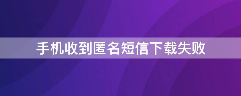 手机收到匿名短信下载失败