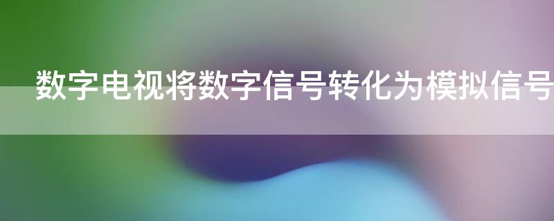 数字电视将数字信号转化为模拟信号