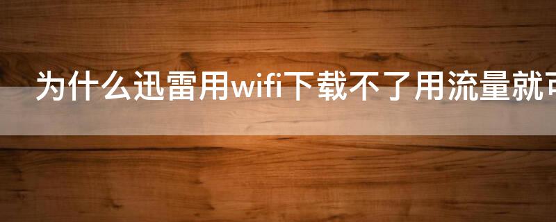 为什么迅雷用wifi下载不了用流量就可以