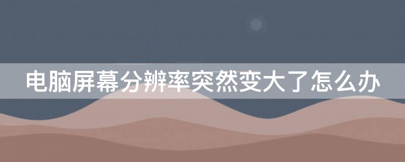 电脑屏幕分辨率突然变大了怎么办