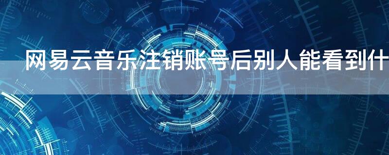 网易云音乐注销账号后别人能看到什么