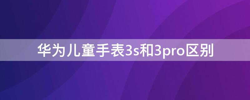 华为儿童手表3s和3pro区别