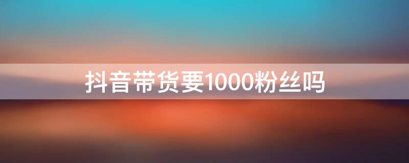 抖音带货要1000粉丝吗