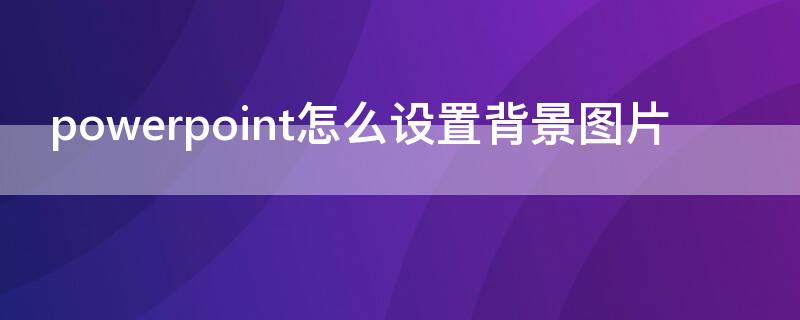 powerpoint怎么设置背景图片