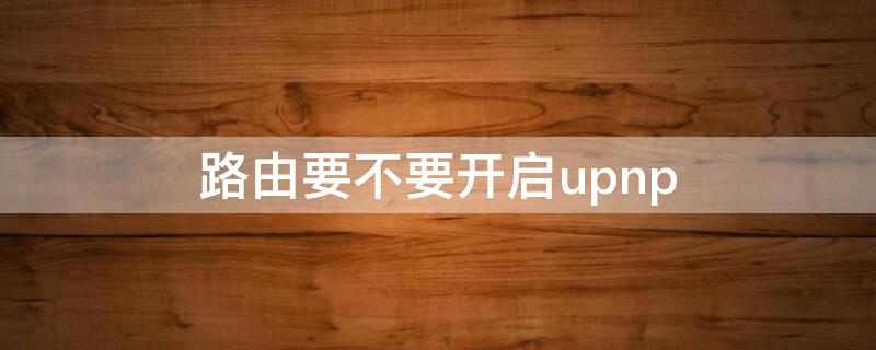 路由要不要开启upnp