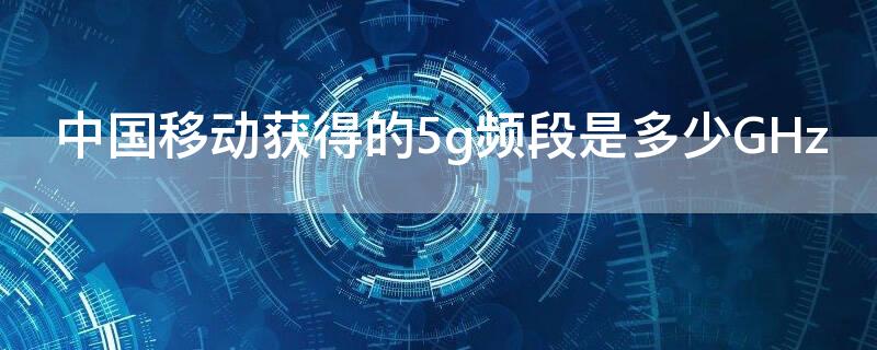 中国移动获得的5g频段是多少GHz