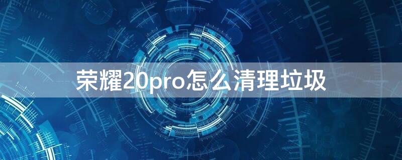 荣耀20pro怎么清理垃圾