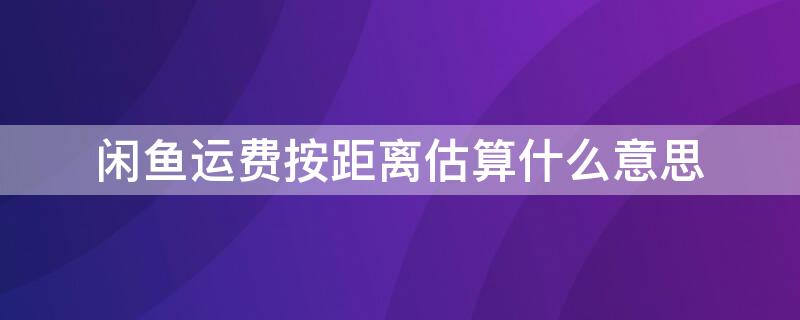 闲鱼运费按距离估算什么意思