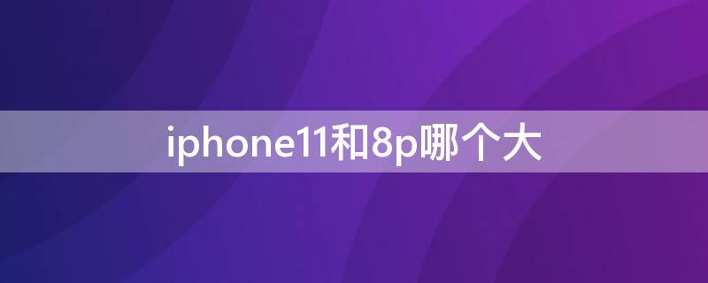 iPhone11和8p哪个大