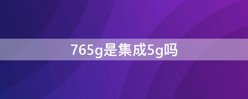 765g是集成5g吗