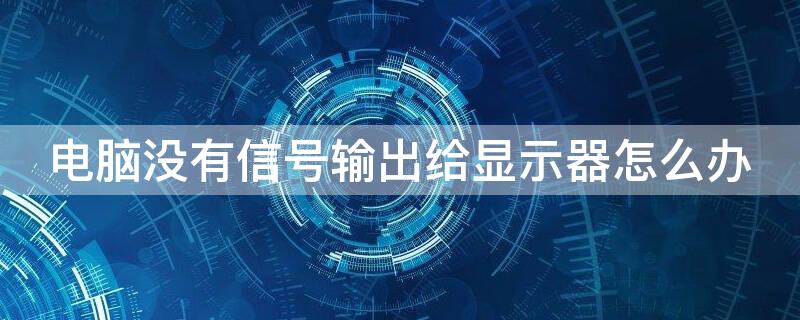 电脑没有信号输出给显示器怎么办