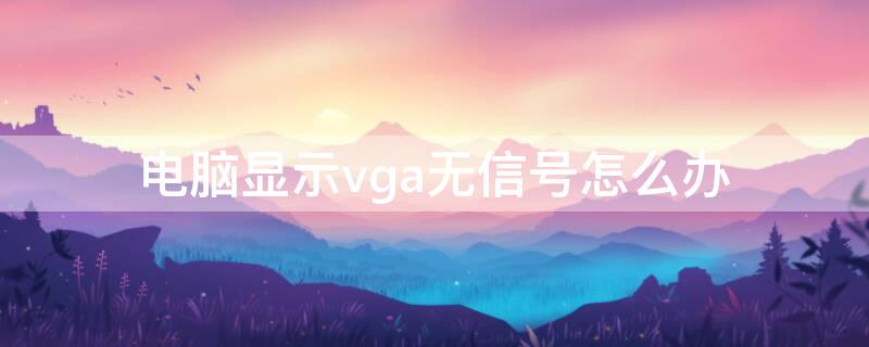 电脑显示vga无信号怎么办