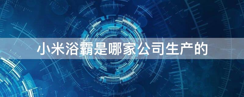 小米浴霸是哪家公司生产的