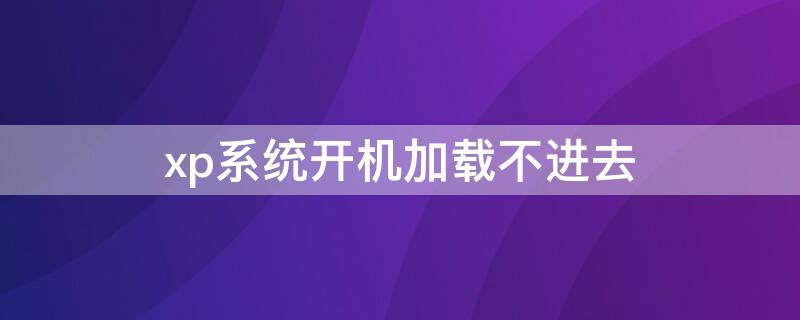 xp系统开机加载不进去