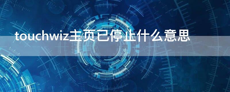 touchwiz主页已停止什么意思