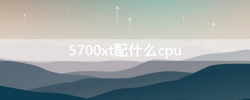 5700xt配什么cpu