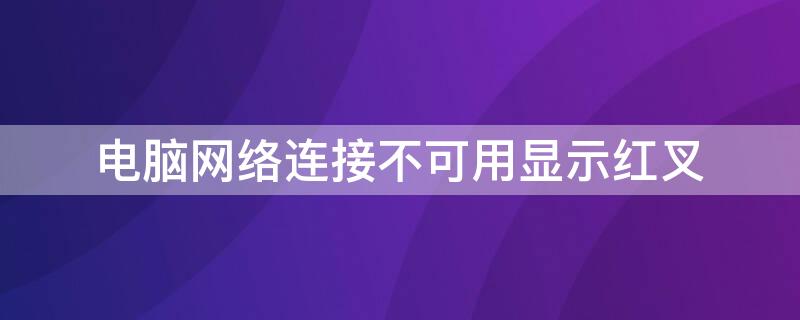 电脑网络连接不可用显示红叉