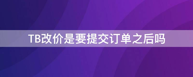 TB改价是要提交订单之后吗