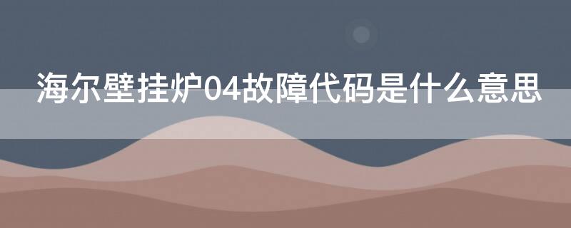 海尔壁挂炉04故障代码是什么意思