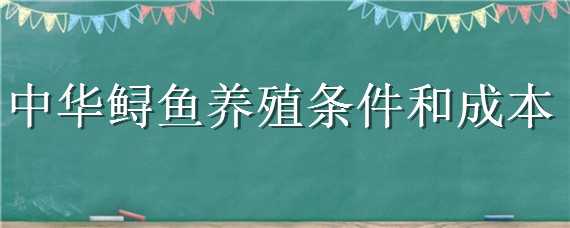 中华鲟鱼养殖条件和成本（养中华鲟要多少成本）