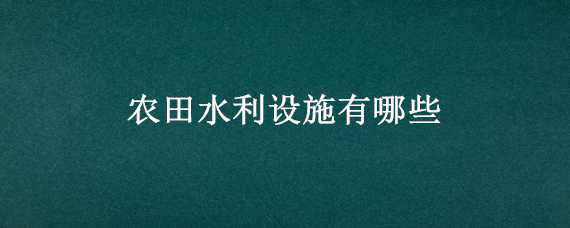 农田水利设施有哪些 农田水利设施有哪些项目