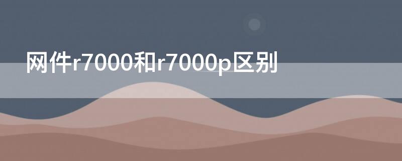 网件r7000和r7000p区别