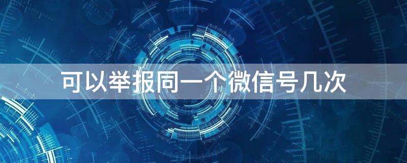 可以举报同一个微信号几次