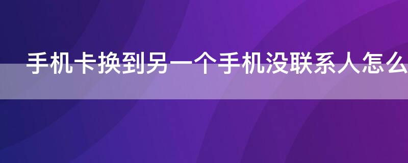 手机卡换到另一个手机没联系人怎么办