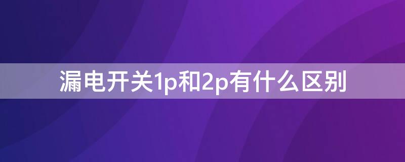 漏电开关1p和2p有什么区别