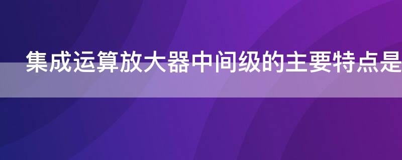 集成运算放大器中间级的主要特点是