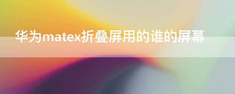 华为matex折叠屏用的谁的屏幕