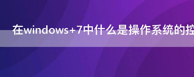 在windows 7中什么是操作系统的控制管理中心