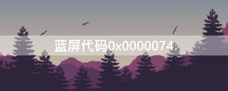 蓝屏代码0x0000074