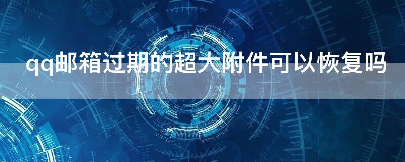 qq邮箱过期的超大附件可以恢复吗