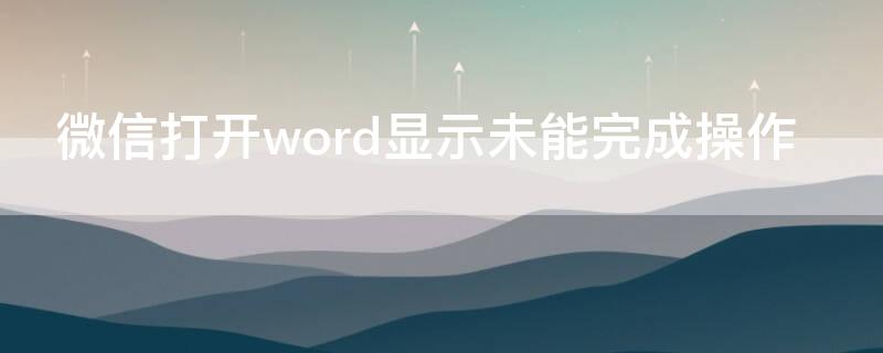 微信打开word显示未能完成操作