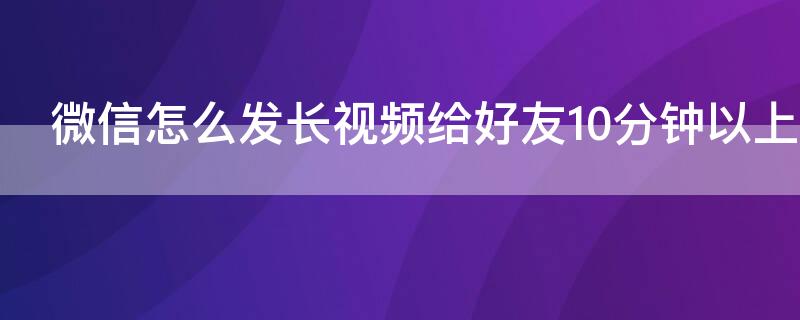 微信怎么发长视频给好友10分钟以上