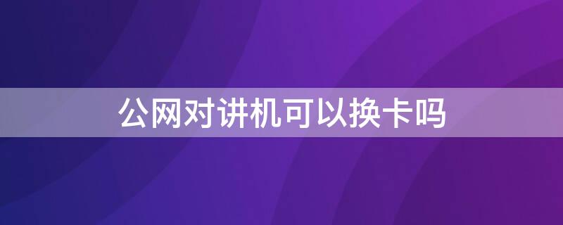 公网对讲机可以换卡吗